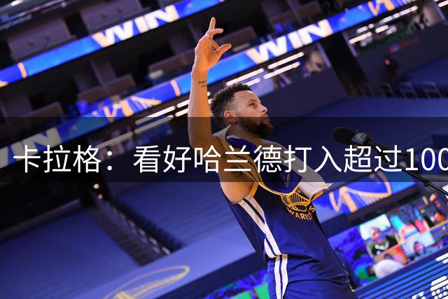 卡拉格：看好哈兰德打入超过1000球，成为历史最伟大射手